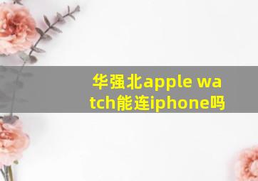 华强北apple watch能连iphone吗